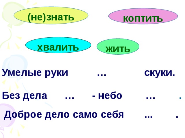 (не)знать коптить хвалить жить Умелые руки … скуки. Без дела … - небо … .  Доброе дело само себя ... .