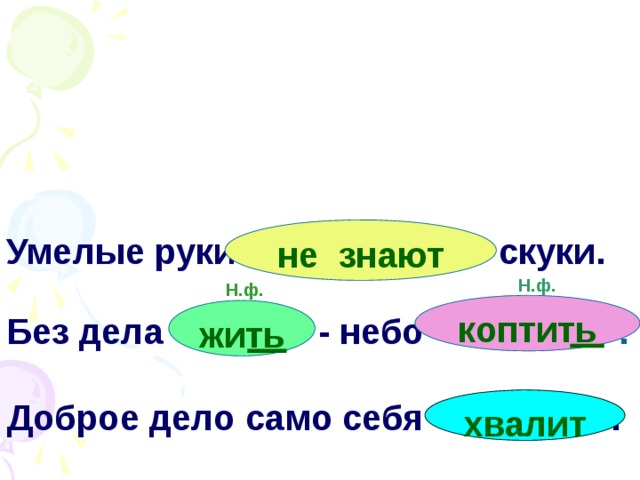 не знают Умелые руки … скуки. Н.ф. Н.ф. коптить жить Без дела … - небо … . хвалит Доброе дело само себя .