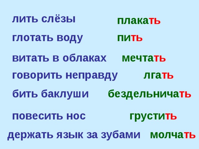 лить слёзы плака ть глотать воду пи ть  витать в облаках мечта ть говорить неправду лга ть бить баклуши бездельнича ть повесить нос грусти ть держать язык за зубами молча ть