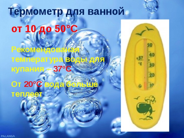 Термометр для ванной от 10 до 50°С Рекомендованая температура воды для купания – 37°С От  20°С  вода больше теплеет