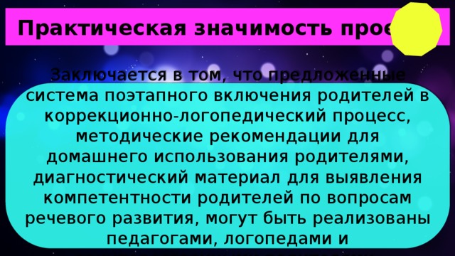 Практическая значимость проекта Заключается в том, что предложенные система поэтапного включения родителей в коррекционно-логопедический процесс, методические рекомендации для домашнего использования родителями, диагностический материал для выявления компетентности родителей по вопросам речевого развития, могут быть реализованы педагогами, логопедами и заинтересованными родителями.