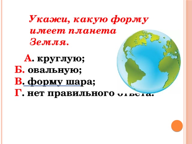 Укажи, какую форму имеет планета Земля.  А . круглую; Б. овальную; В . форму шара; Г . нет правильного ответа.