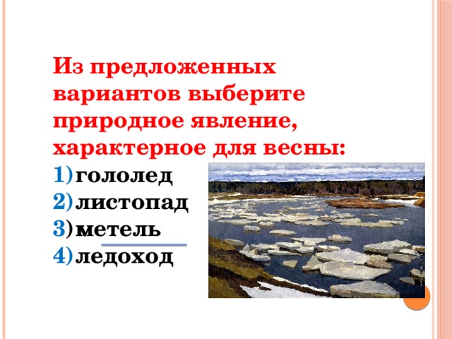 Из предложенных вариантов выберите природное явление, характерное для весны: 1)  гололед 2)  листопад 3 )  метель 4)  ледоход