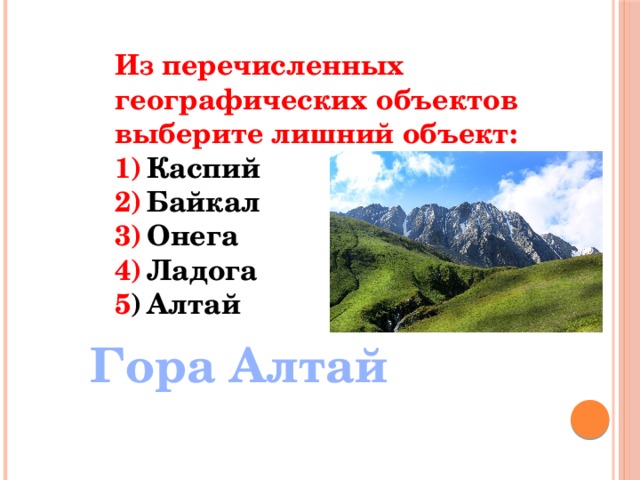 Из перечисленных географических объектов выберите лишний объект: 1)  Каспий 2)  Байкал 3)  Онега 4)  Ладога 5 )  Алтай Гора Алтай