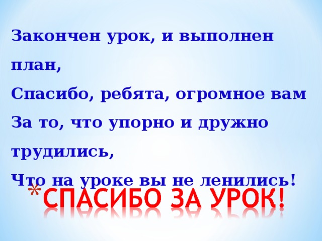 Закончен урок, и выполнен план, Спасибо, ребята, огромное вам За то, что упорно и дружно трудились, Что на уроке вы не ленились!