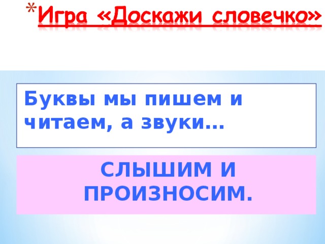 Буквы мы пишем и читаем, а звуки… СЛЫШИМ И ПРОИЗНОСИМ.