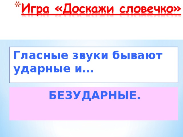 Гласные звуки бывают ударные и… БЕЗУДАРНЫЕ.