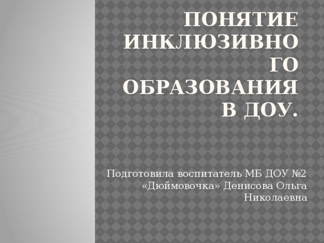 Понятие инклюзивного образования в ДОУ. Подготовила воспитатель МБ ДОУ №2 «Дюймовочка» Денисова Ольга Николаевна