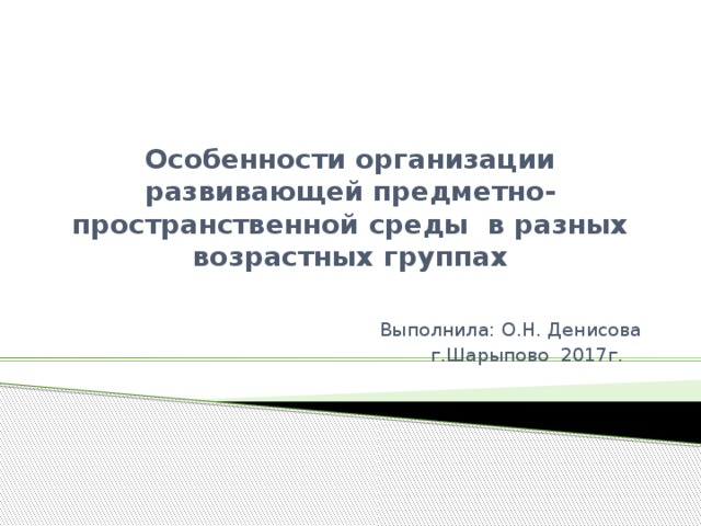 Особенности организации развивающей предметно- пространственной среды в разных возрастных группах Выполнила: О.Н. Денисова г.Шарыпово 2017г.