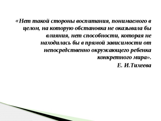 « Нет такой стороны воспитания, понимаемого в целом, на которую обстановка не оказывала бы влияния, нет способности, которая не находилась бы в прямой зависимости от непосредственно окружающего ребенка конкретного мира» . Е. И.Тихеева