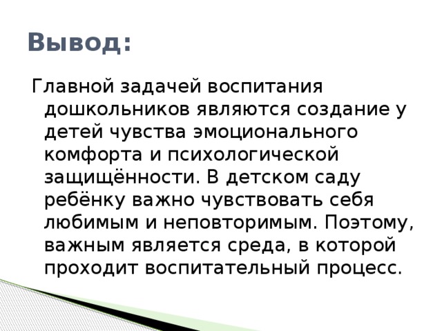 Вывод: Главной задачей воспитания дошкольников являются создание у детей чувства эмоционального комфорта и психологической защищённости. В детском саду ребёнку важно чувствовать себя любимым и неповторимым. Поэтому, важным является среда, в которой проходит воспитательный процесс.