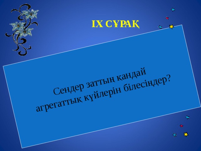 Сендер заттың қандай агрегаттық күйлерін білесіңдер?  IX СҰРАҚ