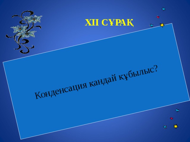 Конденсация қандай құбылыс?  XII СҰРАҚ