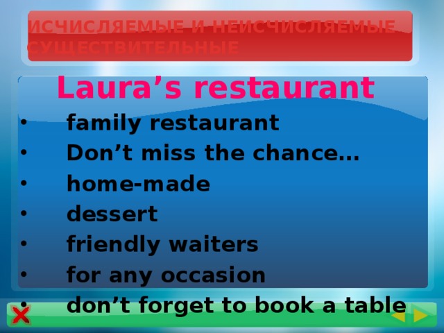 ИСЧИСЛЯЕМЫЕ И НЕИСЧИСЛЯЕМЫЕ СУЩЕСТВИТЕЛЬНЫЕ Laura’s restaurant family restaurant Don’t miss the chance… home-made dessert friendly waiters for any occasion don’t forget to book a table