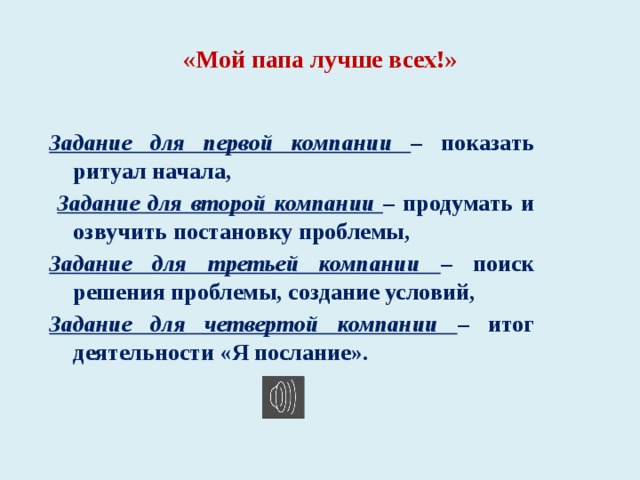 «Мой папа лучше всех!»   Задание для первой компании – показать ритуал начала,  Задание для второй компании – продумать и озвучить постановку проблемы, Задание для третьей компании – поиск решения проблемы, создание условий, Задание для четвертой компании – итог деятельности «Я послание».