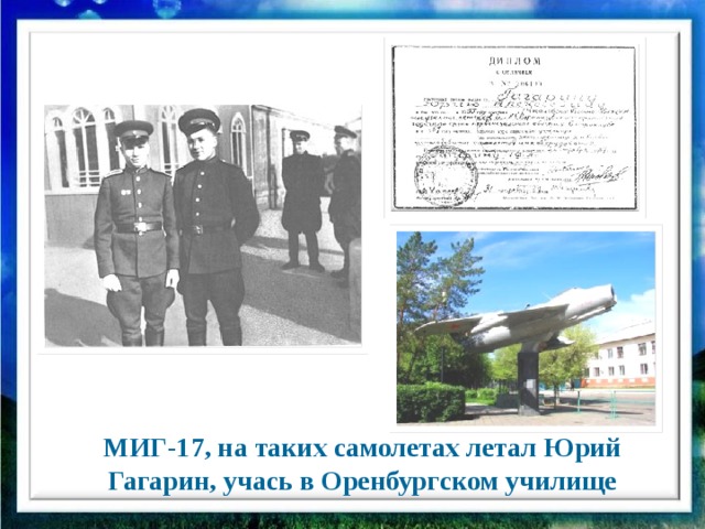Еще три года позади, и вот уже в его руках штурвал не учебного самолета, а современного высотного скоростного истребителя. Он уже твердо знает, к чему стремится. В то время он хотел стать классным летчиком.  Юрий стал им, с отличием окончив авиационное училище в Оренбурге. МИГ-17, на таких самолетах летал Юрий Гагарин, учась в Оренбургском училище