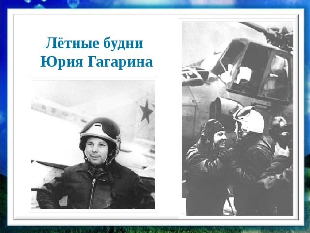 Лётные будни Юрия Гагарина Так шла, бежала, летела вперед жизнь. Молодому лётчику приходилось летать в сложных условиях. Бураны, снежные заносы, густая облачность...