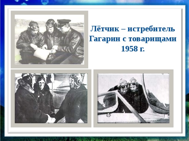 Лётчик – истребитель Гагарин с товарищами 1958 г. Он многому учился и многое постиг. И чем больше он учился летному делу, тем сильнее ему хотелось полететь далеко к звездам, узнать как можно больше освоить космос.