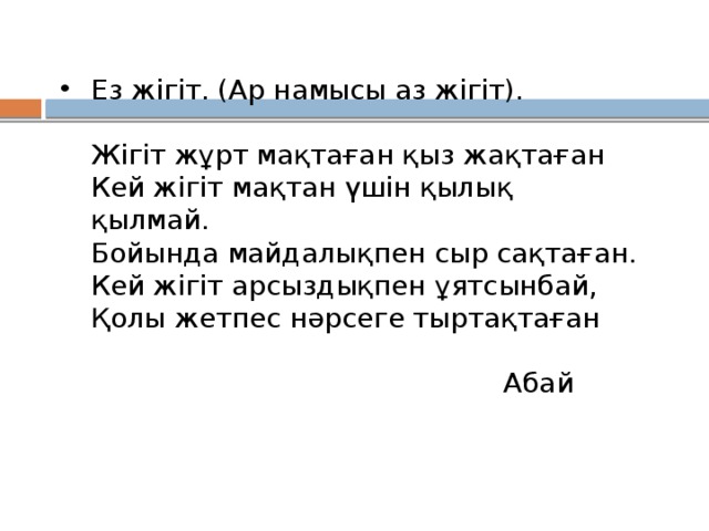 Ез жігіт. (Ар намысы аз жігіт).   Жігіт жұрт мақтаған қыз жақтаған  Кей жігіт мақтан үшін қылық қылмай.  Бойында майдалықпен сыр сақтаған.  Кей жігіт арсыздықпен ұятсынбай,  Қолы жетпес нәрсеге тыртақтаған    Абай