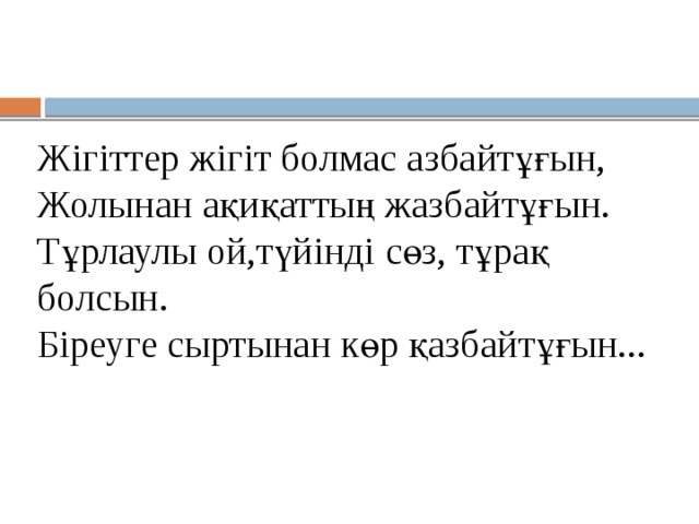 Жігіттер жігіт болмас азбайтұғын,  Жолынан ақиқаттың жазбайтұғын.  Тұрлаулы ой,түйінді сөз, тұрақ болсын.  Біреуге сыртынан көр қазбайтұғын...