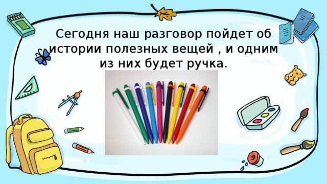 Сегодня наш разговор пойдет об истории полезных вещей , и одним из них будет ручка.