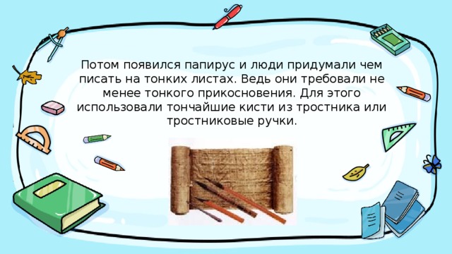 Потом появился папирус и люди придумали чем писать на тонких листах. Ведь они требовали не менее тонкого прикосновения. Для этого использовали тончайшие кисти из тростника или тростниковые ручки.