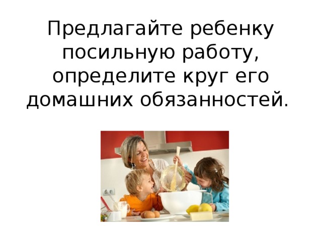 Предлагайте ребенку посильную работу, определите круг его домашних обязанностей.