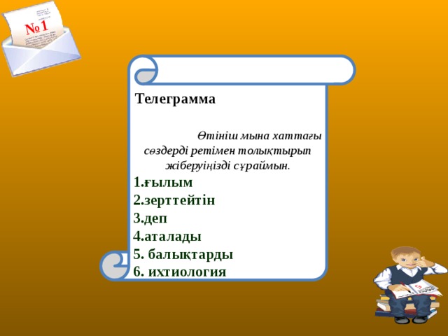 № 1   Телеграмма  Өтініш мына хаттағы сөздерді ретімен толықтырып жіберуіңізді сұраймын. 1.ғылым 2.зерттейтін 3.деп 4.аталады 5. балықтарды 6. ихтиология