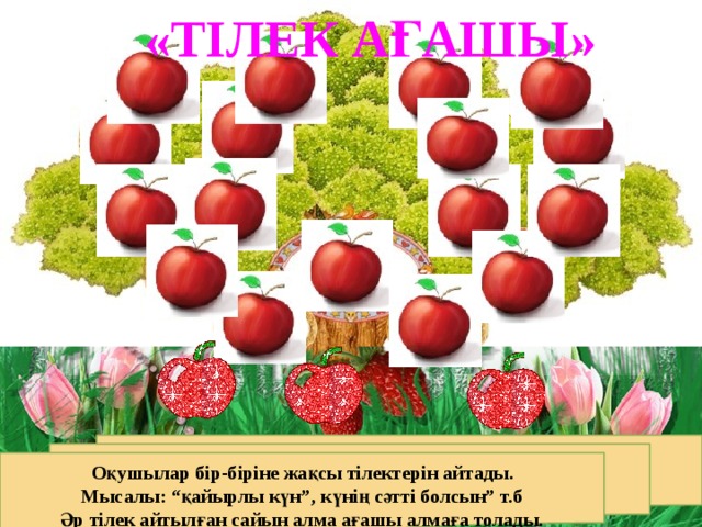 «ТІЛЕК АҒАШЫ»  Оқушылар бір-біріне жақсы тілектерін айтады. Мысалы: “қайырлы күн”, күнің сәтті болсын” т.б Әр тілек айтылған сайын алма ағашы алмаға толады.