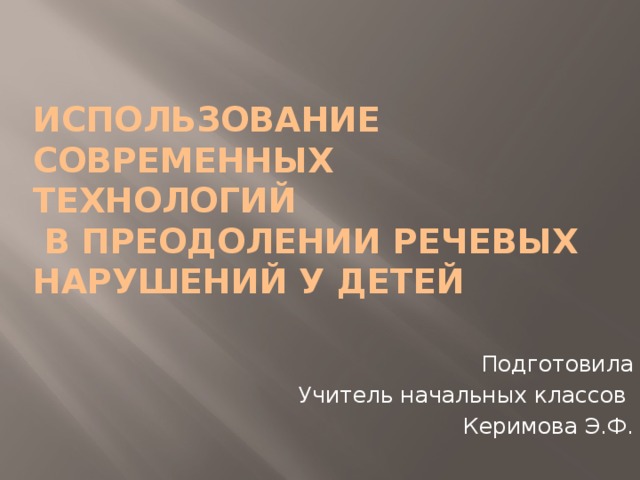 Использование современных технологий  в преодолении речевых нарушений у детей Подготовила Учитель начальных классов Керимова Э.Ф.