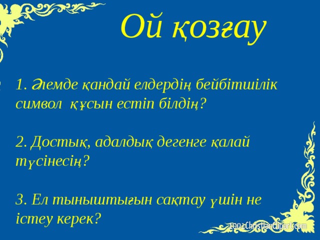 1. Әлемде қандай елдердің бейбітшілік символ құсын естіп білдің?  2. Достық, адалдық дегенге қалай түсінесің?  3. Ел тыныштығын сақтау үшін не істеу керек?     Ой қозғау