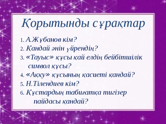 Қорытынды сұрақтар  1. А.Жұбанов кім?  2. Қандай әнін үйрендің?  3 . « Тауыс » құсы қай елдің бейбітшілік  символ құсы?   4. « Аққу » құсының қасиеті қандай?  5. Н.Тілендиев кім?  6. Құстардың табиғатқа тигізер  пайдасы қандай?