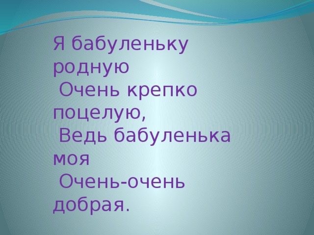 Я бабуленьку родную  Очень крепко поцелую,  Ведь бабуленька моя  Очень-очень добрая.