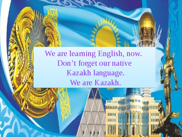 We are learning English, now. Don’t forget our native  Kazakh language.  We are Kazakh.
