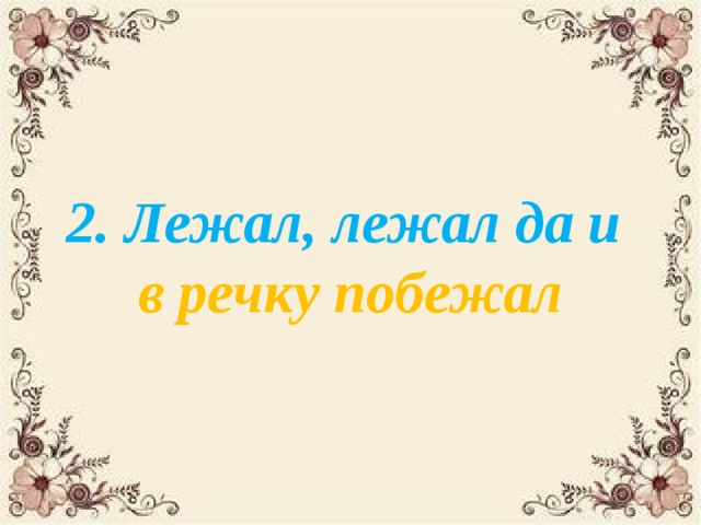 2. Лежал, лежал да и в речку побежал