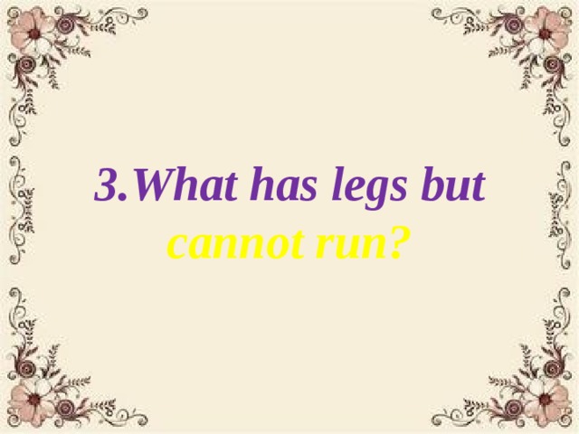 3.What has legs but cannot run?