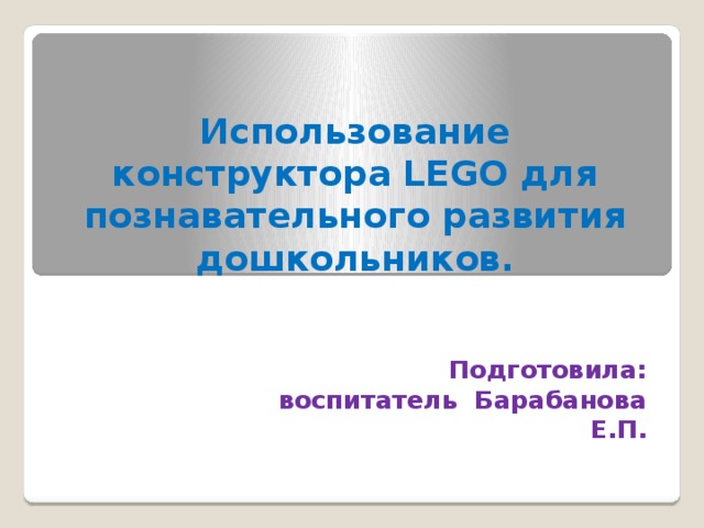 Использование конструктора LEGO для познавательного развития дошкольников.  Подготовила:  воспитатель Барабанова Е.П.