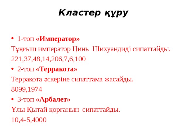 Кластер құру   1-топ «Император»  Тұңғыш император Цинь Шихуандиді сипаттайды. 221,37,48,14,206,7,6,100 2-топ «Терракота»  Терракота әскеріне сипаттама жасайды. 8099,1974 3-топ «Арбалет» Ұлы Қытай қорғанын сипаттайды. 10,4-5,4000