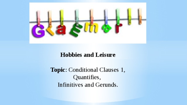Hobbies and Leisure   Topic : Conditional Clauses 1, Quantifies, Infinitives and Gerunds.