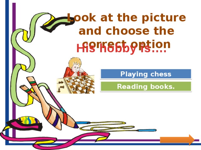 Look at the picture and choose the correct option His hobby is…. Great Job! Playing chess Try Again Reading books.