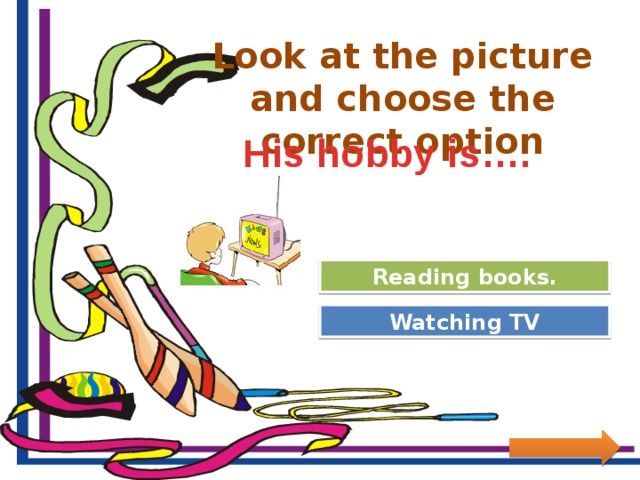 Look at the picture and choose the correct option His hobby is…. Try Again Reading books. Great Job! Watching TV