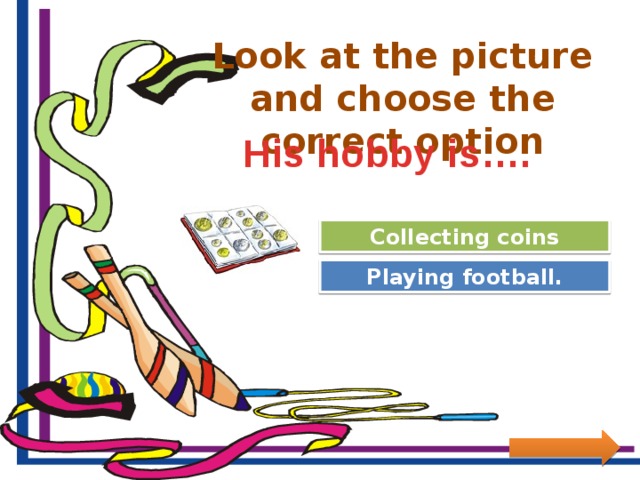 Look at the picture and choose the correct option His hobby is…. Great Job! Collecting coins Try Again Playing football.