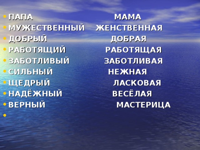 ПАПА МАМА МУЖЕСТВЕННЫЙ ЖЕНСТВЕННАЯ ДОБРЫЙ ДОБРАЯ РАБОТЯЩИЙ РАБОТЯЩАЯ ЗАБОТЛИВЫЙ ЗАБОТЛИВАЯ СИЛЬНЫЙ НЕЖНАЯ ЩЕДРЫЙ ЛАСКОВАЯ НАДЁЖНЫЙ ВЕСЁЛАЯ ВЕРНЫЙ МАСТЕРИЦА  