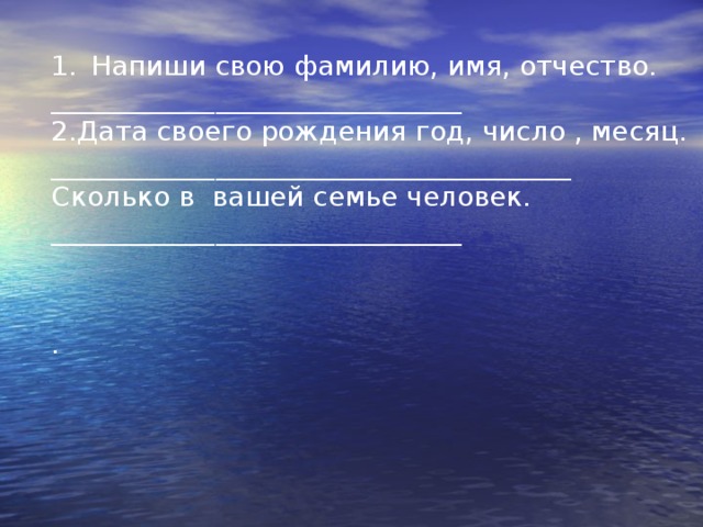 Напиши свою фамилию, имя, отчество. ______________________________ 2.Дата своего рождения год, число , месяц. ______________________________________ Сколько в вашей семье человек. ______________________________ .