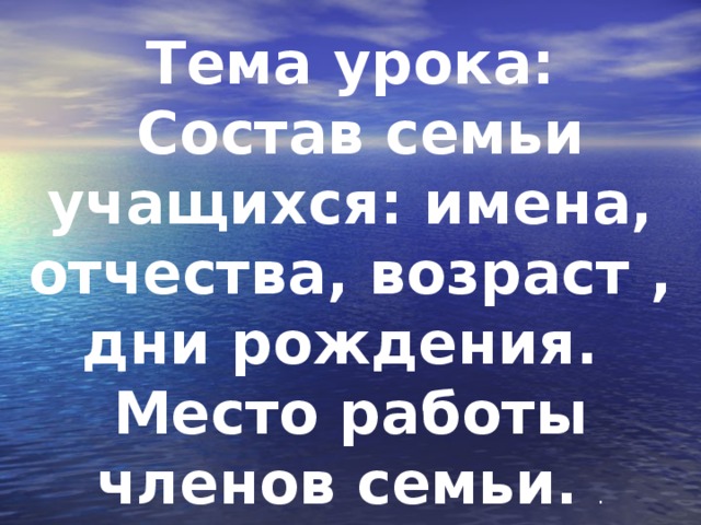 Тема урока:  Состав семьи учащихся: имена, отчества, возраст , дни рождения. Место работы членов семьи. .