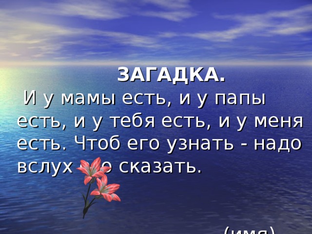 ЗАГАДКА.  И у мамы есть, и у папы есть, и у тебя есть, и у меня есть. Чтоб его узнать - надо вслух его сказать.   (имя).