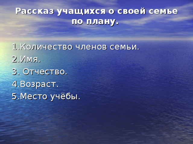 Рассказ учащихся о своей семье по плану.   1.Количество членов семьи. 2.Имя. 3. Отчество. 4.Возраст. 5.Место учёбы.