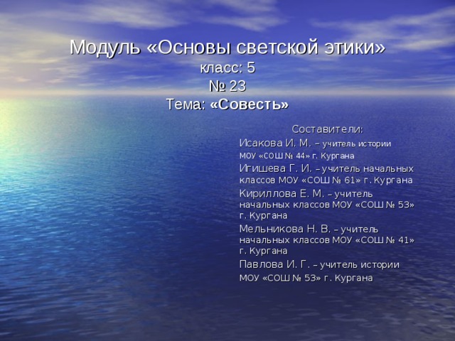 Модуль «Основы светской этики»  класс: 5  № 23  Тема: «Совесть» Составители: Исакова И. М. – учитель истории МОУ «СОШ № 44» г. Кургана Игишева Г. И. – учитель начальных классов МОУ «СОШ № 61» г. Кургана Кириллова Е. М. – учитель начальных классов МОУ «СОШ № 53» г. Кургана Мельникова Н. В. – учитель начальных классов МОУ «СОШ № 41» г. Кургана Павлова И. Г. – учитель истории МОУ «СОШ № 53» г. Кургана