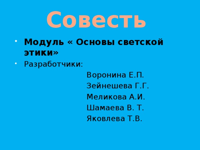 Совесть Модуль « Основы светской этики» Разработчики:  Воронина Е.П.  Зейнешева Г.Г.  Меликова А.И.  Шамаева В. Т.  Яковлева Т.В.