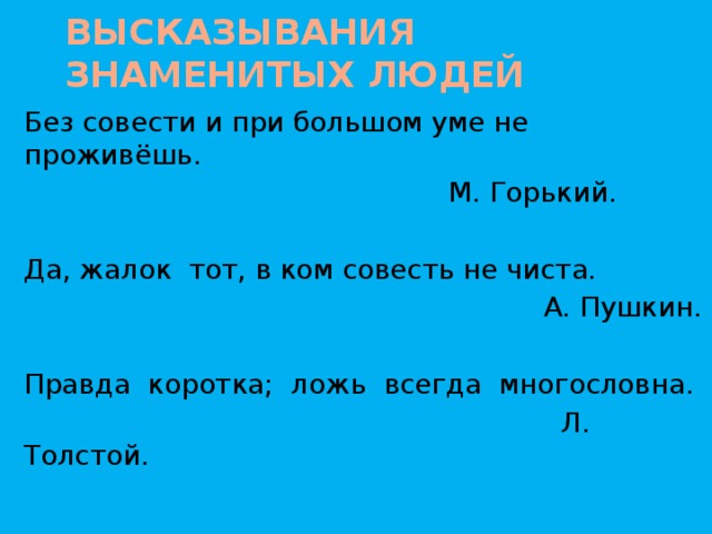 Высказывания знаменитых людей Без совести и при большом уме не проживёшь.  М. Горький. Да, жалок тот, в ком совесть не чиста.  А. Пушкин. Правда коротка; ложь всегда многословна.  Л. Толстой.